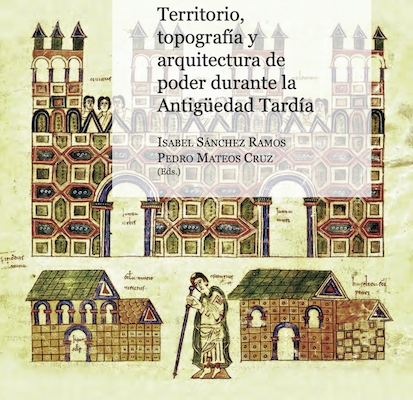 Territorio, topografía y arquitectura de poder durante la Antigüedad Tardía. Isabel Sánchez Ramos y Pedro Mateos Cruz (Eds.)