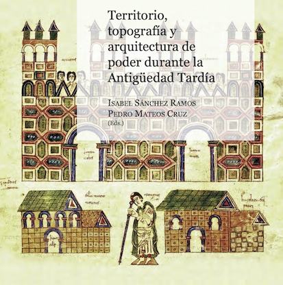 Territorio, topografía y arquitectura de poder durante la Antigüedad Tardía. Isabel Sánchez Ramos y Pedro Mateos Cruz (Eds.)